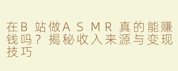 在B站做ASMR真的能赚钱吗？揭秘收入来源与变现技巧
