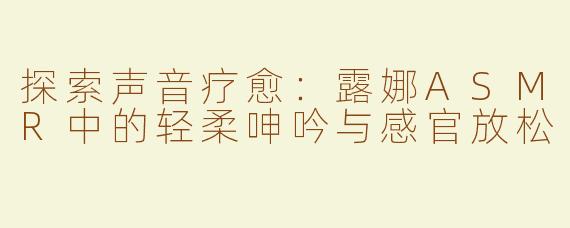 探索声音疗愈：露娜ASMR中的轻柔呻吟与感官放松