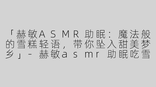 「赫敏ASMR助眠：魔法般的雪糕轻语，带你坠入甜美梦乡」-赫敏asmr助眠吃雪糕