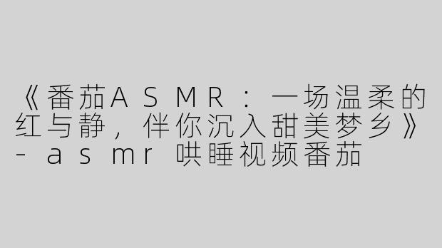 《番茄ASMR：一场温柔的红与静，伴你沉入甜美梦乡》-asmr哄睡视频番茄