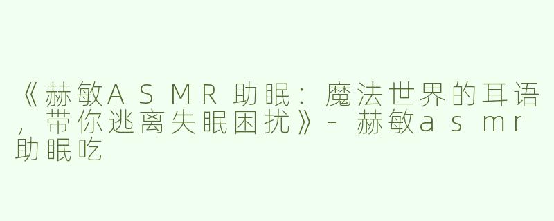 《赫敏ASMR助眠：魔法世界的耳语，带你逃离失眠困扰》-赫敏asmr助眠吃