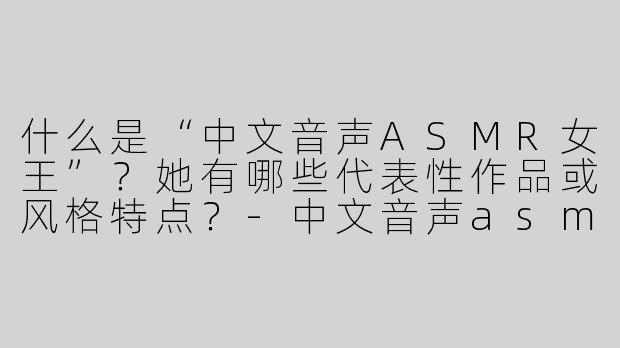 什么是“中文音声ASMR女王”？她有哪些代表性作品或风格特点？
