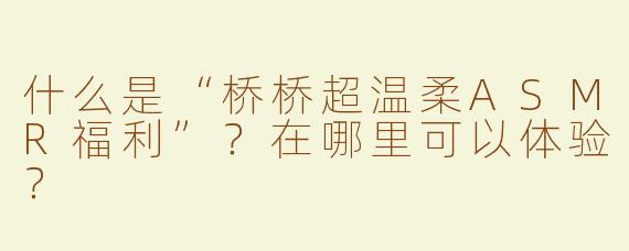 什么是“桥桥超温柔ASMR福利”？在哪里可以体验？