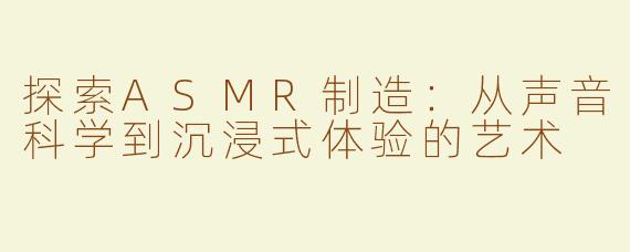 探索ASMR制造：从声音科学到沉浸式体验的艺术