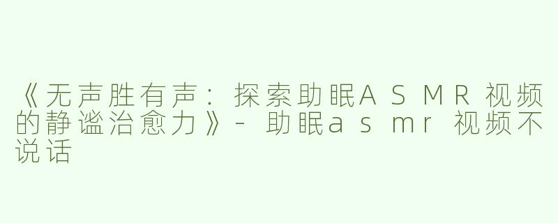 《无声胜有声：探索助眠ASMR视频的静谧治愈力》-助眠asmr视频不说话
