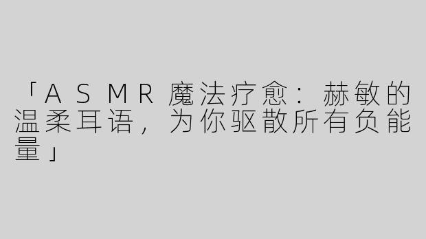 「ASMR魔法疗愈：赫敏的温柔耳语，为你驱散所有负能量」
