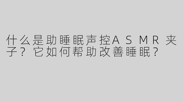 什么是助睡眠声控ASMR夹子？它如何帮助改善睡眠？