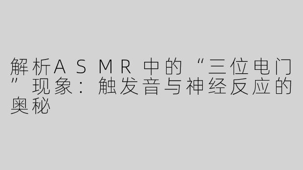 解析ASMR中的“三位电门”现象：触发音与神经反应的奥秘