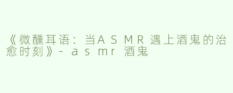 《微醺耳语：当ASMR遇上酒鬼的治愈时刻》