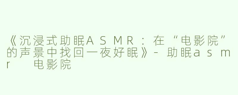 《沉浸式助眠ASMR：在“电影院”的声景中找回一夜好眠》-助眠asmr 电影院