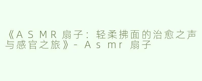 《ASMR扇子：轻柔拂面的治愈之声与感官之旅》-Asmr扇子