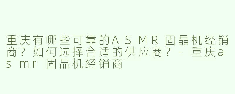 重庆有哪些可靠的ASMR固晶机经销商？如何选择合适的供应商？