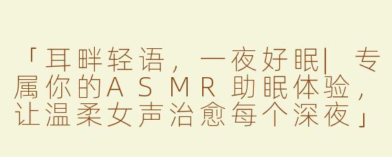 「耳畔轻语，一夜好眠|专属你的ASMR助眠体验，让温柔女声治愈每个深夜」