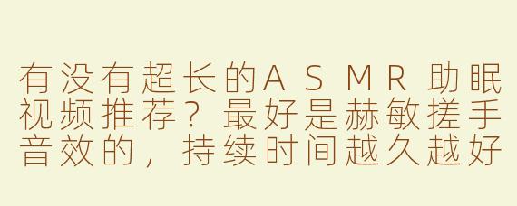 有没有超长的ASMR助眠视频推荐？最好是赫敏搓手音效的，持续时间越久越好，用来帮助深度放松入睡。