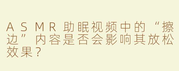 ASMR助眠视频中的“擦边”内容是否会影响其放松效果？