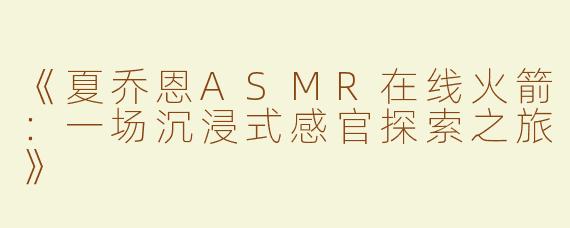 《夏乔恩ASMR在线火箭：一场沉浸式感官探索之旅》