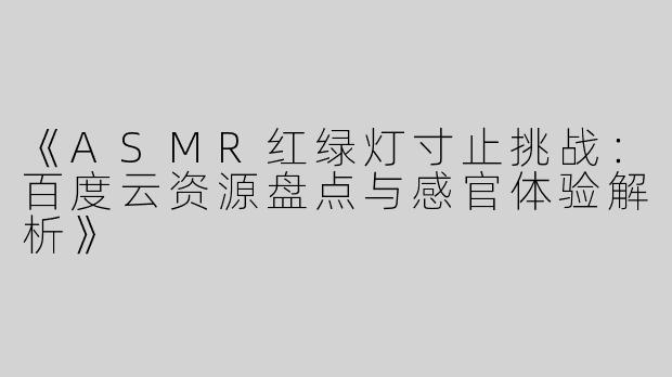 《ASMR红绿灯寸止挑战：百度云资源盘点与感官体验解析》