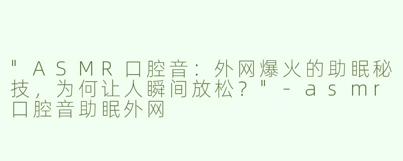 "ASMR口腔音：外网爆火的助眠秘技，为何让人瞬间放松？"