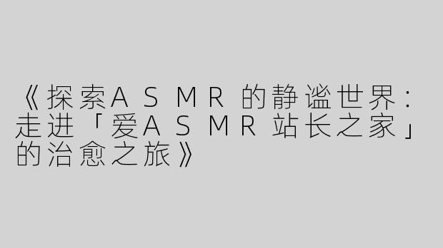 《探索ASMR的静谧世界：走进「爱ASMR站长之家」的治愈之旅》
