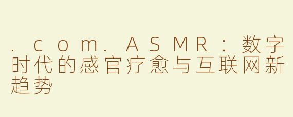 .com.ASMR：数字时代的感官疗愈与互联网新趋势