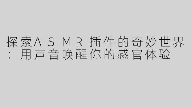 探索ASMR插件的奇妙世界：用声音唤醒你的感官体验