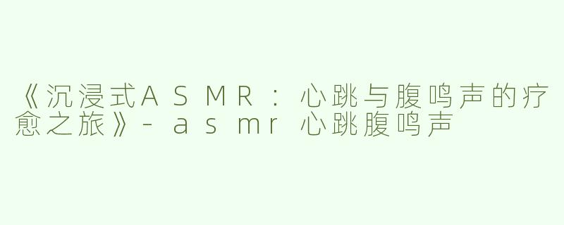 《沉浸式ASMR：心跳与腹鸣声的疗愈之旅》