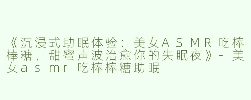 《沉浸式助眠体验：美女ASMR吃棒棒糖，甜蜜声波治愈你的失眠夜》-美女asmr吃棒棒糖助眠