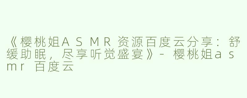 《樱桃姐ASMR资源百度云分享：舒缓助眠，尽享听觉盛宴》-樱桃姐asmr百度云
