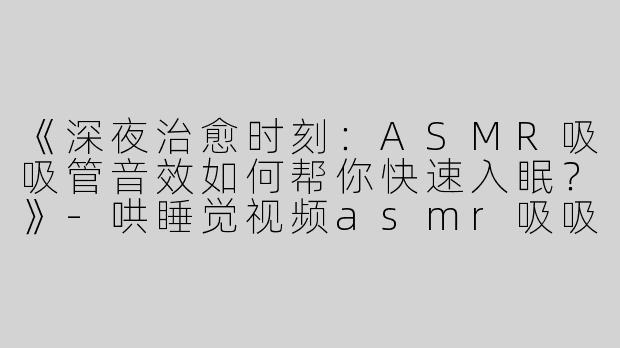 《深夜治愈时刻：ASMR吸吸管音效如何帮你快速入眠？》