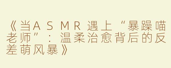 《当ASMR遇上“暴躁喵老师”：温柔治愈背后的反差萌风暴》