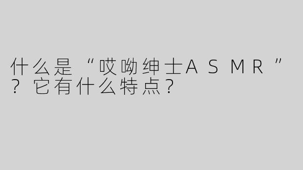 什么是“哎呦绅士ASMR”？它有什么特点？