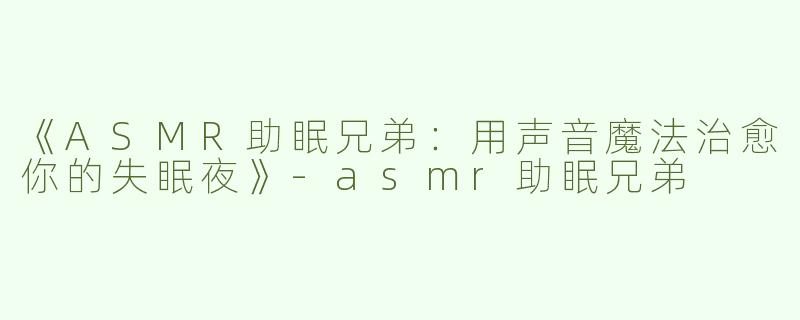 《ASMR助眠兄弟：用声音魔法治愈你的失眠夜》-asmr助眠兄弟