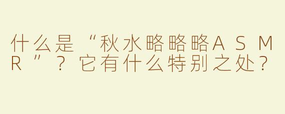 什么是“秋水略略略ASMR”？它有什么特别之处？