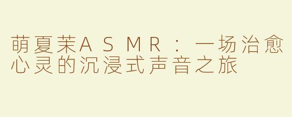 萌夏茉ASMR：一场治愈心灵的沉浸式声音之旅