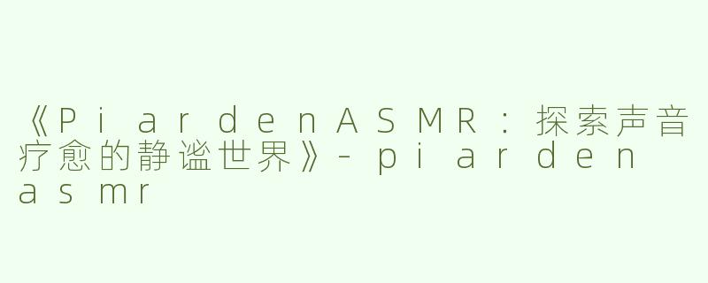 《PiardenASMR：探索声音疗愈的静谧世界》-piarden asmr