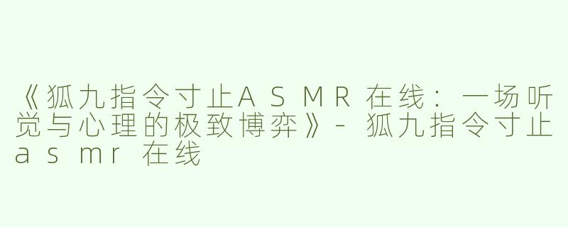 《狐九指令寸止ASMR在线：一场听觉与心理的极致博弈》-狐九指令寸止asmr在线