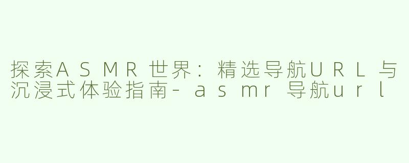 探索ASMR世界：精选导航URL与沉浸式体验指南