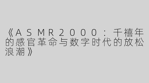 《ASMR2000：千禧年的感官革命与数字时代的放松浪潮》