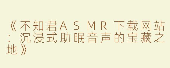 《不知君ASMR下载网站：沉浸式助眠音声的宝藏之地》