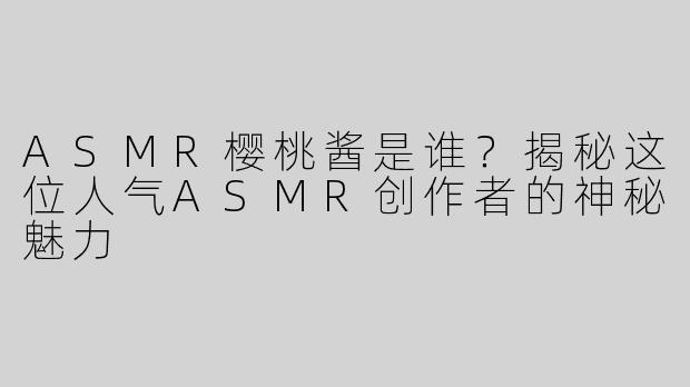 ASMR樱桃酱是谁？揭秘这位人气ASMR创作者的神秘魅力