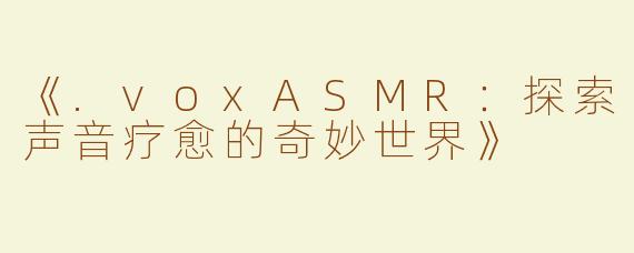 《.voxASMR：探索声音疗愈的奇妙世界》