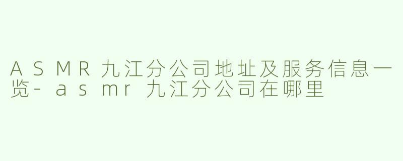 ASMR九江分公司地址及服务信息一览-asmr九江分公司在哪里