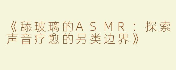 《舔玻璃的ASMR：探索声音疗愈的另类边界》