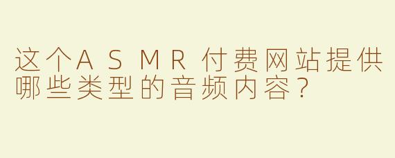 这个ASMR付费网站提供哪些类型的音频内容？