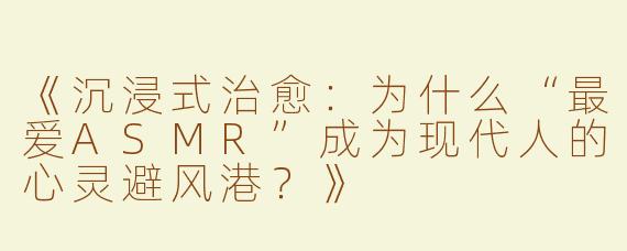 《沉浸式治愈：为什么“最爱ASMR”成为现代人的心灵避风港？》