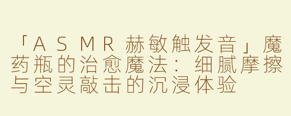 「ASMR赫敏触发音」魔药瓶的治愈魔法：细腻摩擦与空灵敲击的沉浸体验