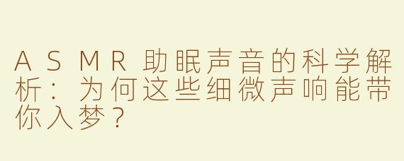 ASMR助眠声音的科学解析：为何这些细微声响能带你入梦？