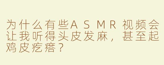 为什么有些ASMR视频会让我听得头皮发麻，甚至起鸡皮疙瘩？