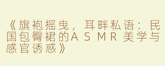 《旗袍摇曳，耳畔私语：民国包臀裙的ASMR美学与感官诱惑》