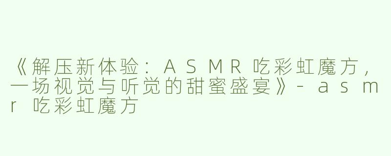 《解压新体验：ASMR吃彩虹魔方，一场视觉与听觉的甜蜜盛宴》-asmr吃彩虹魔方